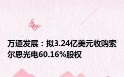 万通发展：拟3.24亿美元收购索尔思光电60.16%股权