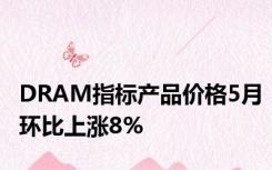 DRAM指标产品价格5月环比上涨8%