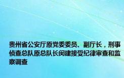 贵州省公安厅原党委委员、副厅长，刑事侦查总队原总队长闵建接受纪律审查和监察调查