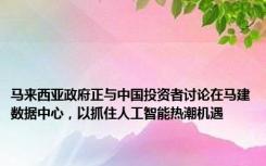 马来西亚政府正与中国投资者讨论在马建数据中心，以抓住人工智能热潮机遇