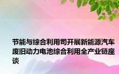 节能与综合利用司开展新能源汽车废旧动力电池综合利用全产业链座谈