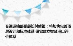 交通运输部副部长付绪银：将加快完善顶层设计和标准体系 研究建立智慧港口评价体系