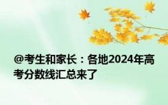 @考生和家长：各地2024年高考分数线汇总来了