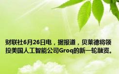 财联社6月26日电，据报道，贝莱德将领投美国人工智能公司Groq的新一轮融资。