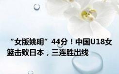 “女版姚明”44分！中国U18女篮击败日本，三连胜出线