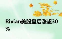 Rivian美股盘后涨超30%