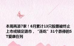 本周再添7家！6月累计13只股票被终止上市或锁定退市，“连吃”31个跌停的ST爱康在列