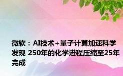 微软：AI技术+量子计算加速科学发现 250年的化学进程压缩至25年完成