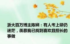 浙大百万博主陈娴：有人考上研仍迷茫，羡慕我已找到喜欢且擅长的事做