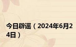 今日辟谣（2024年6月24日）