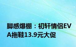 脚感爆棚：初轩情侣EVA拖鞋13.9元大促