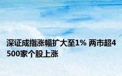 深证成指涨幅扩大至1% 两市超4500家个股上涨