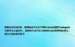 财联社6月26日电，美国电动汽车生产商Rivian在德国Tradegate交易平台大涨53%。消息称大众汽车计划向Rivian投资50亿美元，双方计划合资开发下