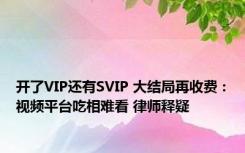 开了VIP还有SVIP 大结局再收费：视频平台吃相难看 律师释疑