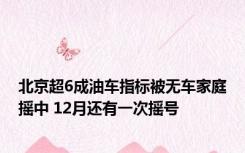 北京超6成油车指标被无车家庭摇中 12月还有一次摇号