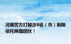 河南警方打掉涉8省（市）制贩依托咪酯团伙！