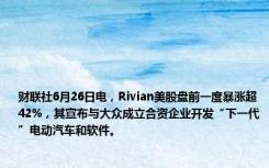 财联社6月26日电，Rivian美股盘前一度暴涨超42%，其宣布与大众成立合资企业开发“下一代”电动汽车和软件。