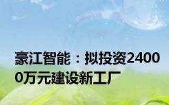 豪江智能：拟投资24000万元建设新工厂