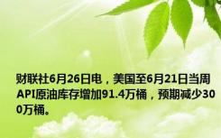 财联社6月26日电，美国至6月21日当周API原油库存增加91.4万桶，预期减少300万桶。