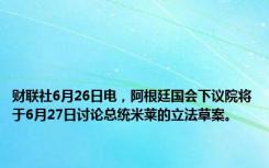 财联社6月26日电，阿根廷国会下议院将于6月27日讨论总统米莱的立法草案。