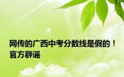 网传的广西中考分数线是假的！官方辟谣