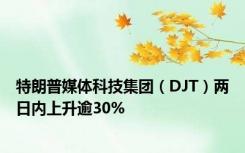 特朗普媒体科技集团（DJT）两日内上升逾30%