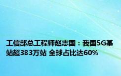 工信部总工程师赵志国：我国5G基站超383万站 全球占比达60%