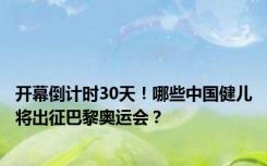 开幕倒计时30天！哪些中国健儿将出征巴黎奥运会？