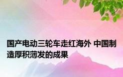 国产电动三轮车走红海外 中国制造厚积薄发的成果