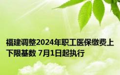 福建调整2024年职工医保缴费上下限基数 7月1日起执行