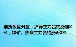 期货夜盘开盘，沪锌主力合约涨超2%，铁矿、焦炭主力合约涨近2%