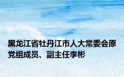 黑龙江省牡丹江市人大常委会原党组成员、副主任李彬