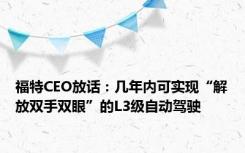 福特CEO放话：几年内可实现“解放双手双眼”的L3级自动驾驶