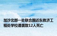 加沙北部一处联合国近东救济工程处学校遭袭致12人死亡