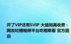 开了VIP还有SVIP 大结局再收费：网友吐槽视频平台吃相难看 官方回应