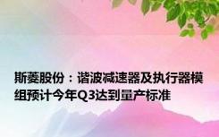 斯菱股份：谐波减速器及执行器模组预计今年Q3达到量产标准