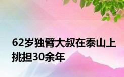 62岁独臂大叔在泰山上挑担30余年