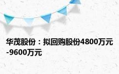 华茂股份：拟回购股份4800万元-9600万元