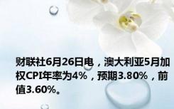 财联社6月26日电，澳大利亚5月加权CPI年率为4%，预期3.80%，前值3.60%。