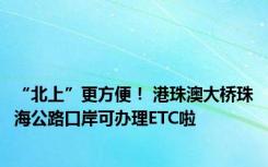 “北上”更方便！ 港珠澳大桥珠海公路口岸可办理ETC啦