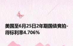 美国至6月25日2年期国债竞拍-得标利率4.706%