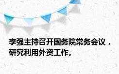 李强主持召开国务院常务会议，研究利用外资工作。