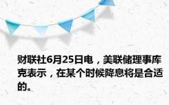 财联社6月25日电，美联储理事库克表示，在某个时候降息将是合适的。