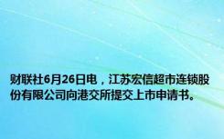 财联社6月26日电，江苏宏信超市连锁股份有限公司向港交所提交上市申请书。