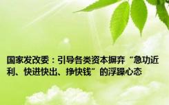 国家发改委：引导各类资本摒弃“急功近利、快进快出、挣快钱”的浮躁心态