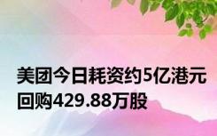 美团今日耗资约5亿港元回购429.88万股