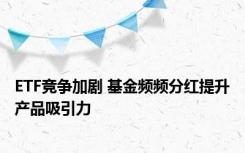 ETF竞争加剧 基金频频分红提升产品吸引力