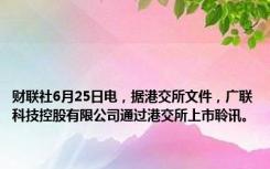 财联社6月25日电，据港交所文件，广联科技控股有限公司通过港交所上市聆讯。