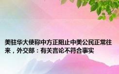 美驻华大使称中方正阻止中美公民正常往来，外交部：有关言论不符合事实