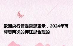 欧洲央行管委雷恩表示，2024年再降息两次的押注是合理的